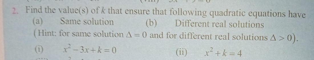 Find the value(s) of k that ensure that following quadratic equations have 
(a) Same solution (b) Different real solutions 
(Hint: for same solution △ =0 and for different real solutions △ >0). 
(i) x^2-3x+k=0 (ii) x^2+k=4