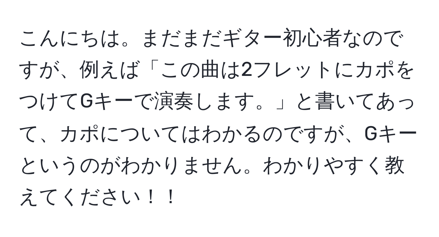 こんにちは。まだまだギター初心者なのですが、例えば「この曲は2フレットにカポをつけてGキーで演奏します。」と書いてあって、カポについてはわかるのですが、Gキーというのがわかりません。わかりやすく教えてください！！