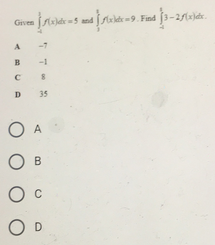 Given ∈tlimits _(-1)^3f(x)dx=5 and ∈tlimits _3^8f(x)dx=9. Find ∈tlimits _(-1)^83-2f(x)dx.
A € -7
B -1
C 8
D 35
A
B
C
D