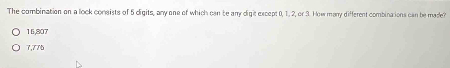 The combination on a lock consists of 5 digits, any one of which can be any digit except 0, 1, 2, or 3. How many different combinations can be made?
16,807
7,776