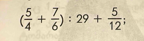 ( 5/4 + 7/6 ):29+ 5/12 ;