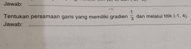 Jawab:_ 
_ 
Tentukan persamaan garis yang memiliki gradien  1/3  dan melalui titik (-1,4). 
Jawab:_