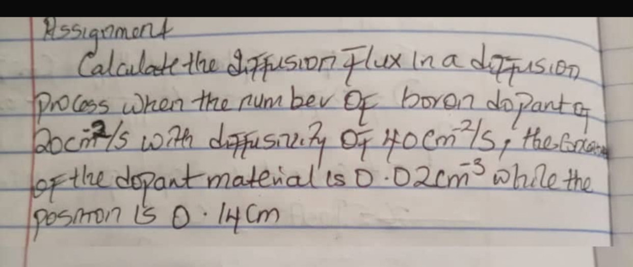 Assignmont 
Calculate the diffusion Tlux in a doffusion 
process when the number Of boren do pantq
20cm^(-2)/s wonth doffusity of 40cm^(-2)/s I the Cxa 
oF the deopant materialls D. 02cm^(-3) whinle the 
posmon is 0. 14cm