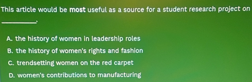 This article would be most useful as a source for a student research project on
_.
A. the history of women in leadership roles
B. the history of women's rights and fashion
C. trendsetting women on the red carpet
D. women's contributions to manufacturing