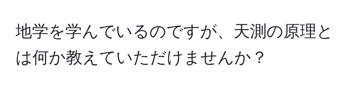 地学を学んでいるのですが、天測の原理とは何か教えていただけませんか？