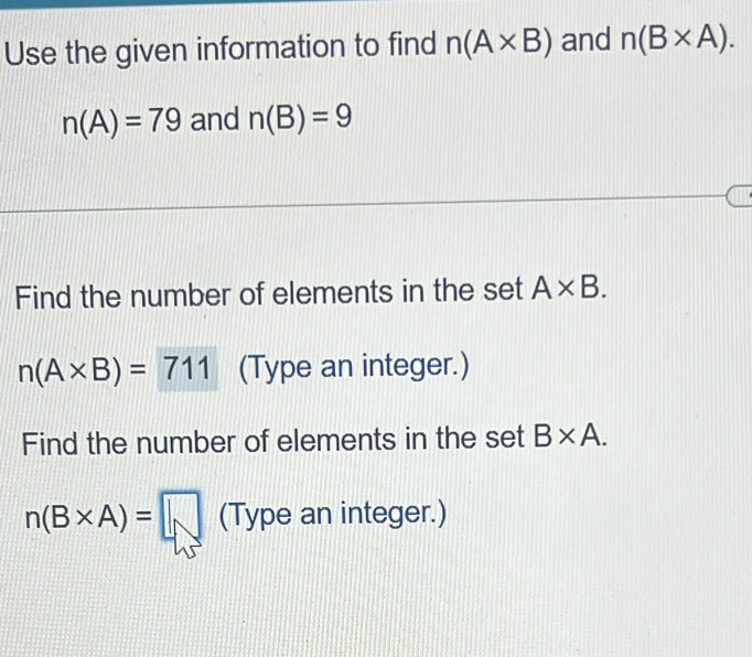 Use the given information to find n(A* B) and n(B* A).
n(A)=79 and n(B)=9
Find the number of elements in the set A* B.
n(A* B)=711 (Type an integer.) 
Find the number of elements in the set B* A.
n(B* A)=□ (Type an integer.)