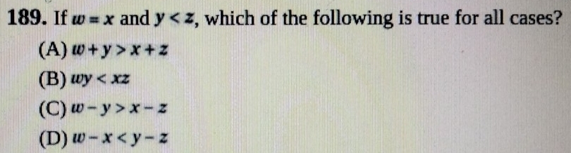 If w=x and y , which of the following is true for all cases?
(A) w+y>x+z
(B) wy
(C) w-y>x-z
(D) w-x