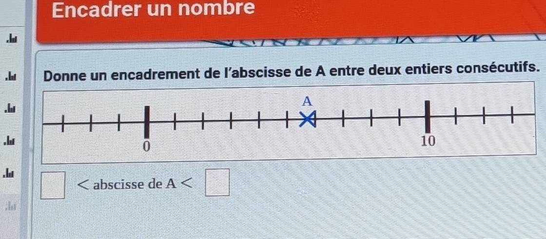 Encadrer un nombre 
. l Donne un encadrement de l’abscisse de A entre deux entiers consécutifs. 
.l 
.l 
.l □ abscisse de A