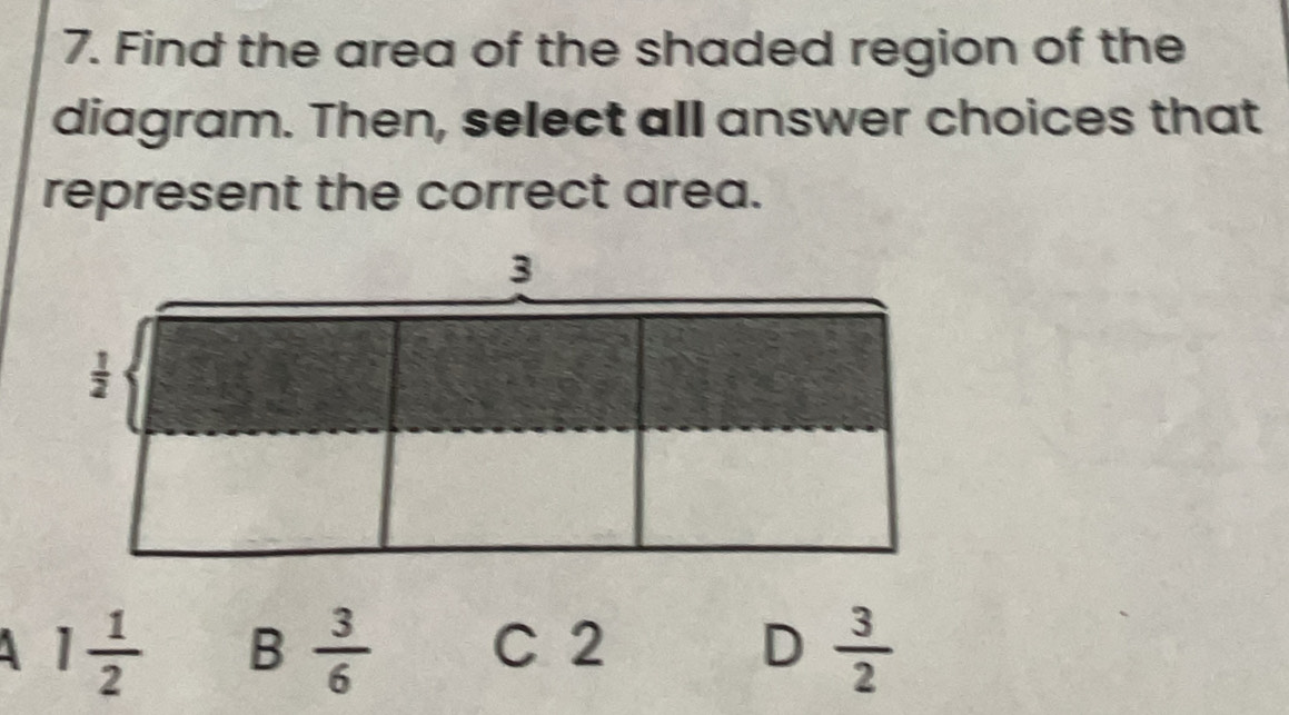 Find the area of the shaded region of the
diagram. Then, select all answer choices that
represent the correct area.
1 1/2  B  3/6  C 2 D  3/2 