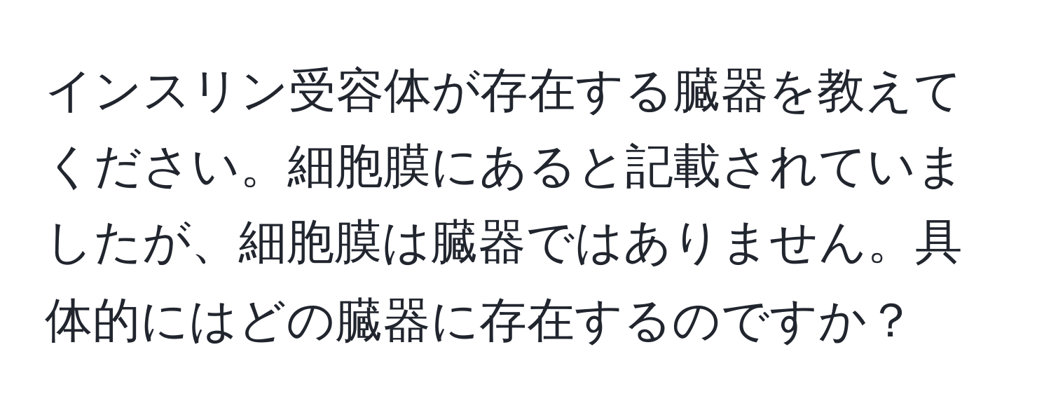 インスリン受容体が存在する臓器を教えてください。細胞膜にあると記載されていましたが、細胞膜は臓器ではありません。具体的にはどの臓器に存在するのですか？