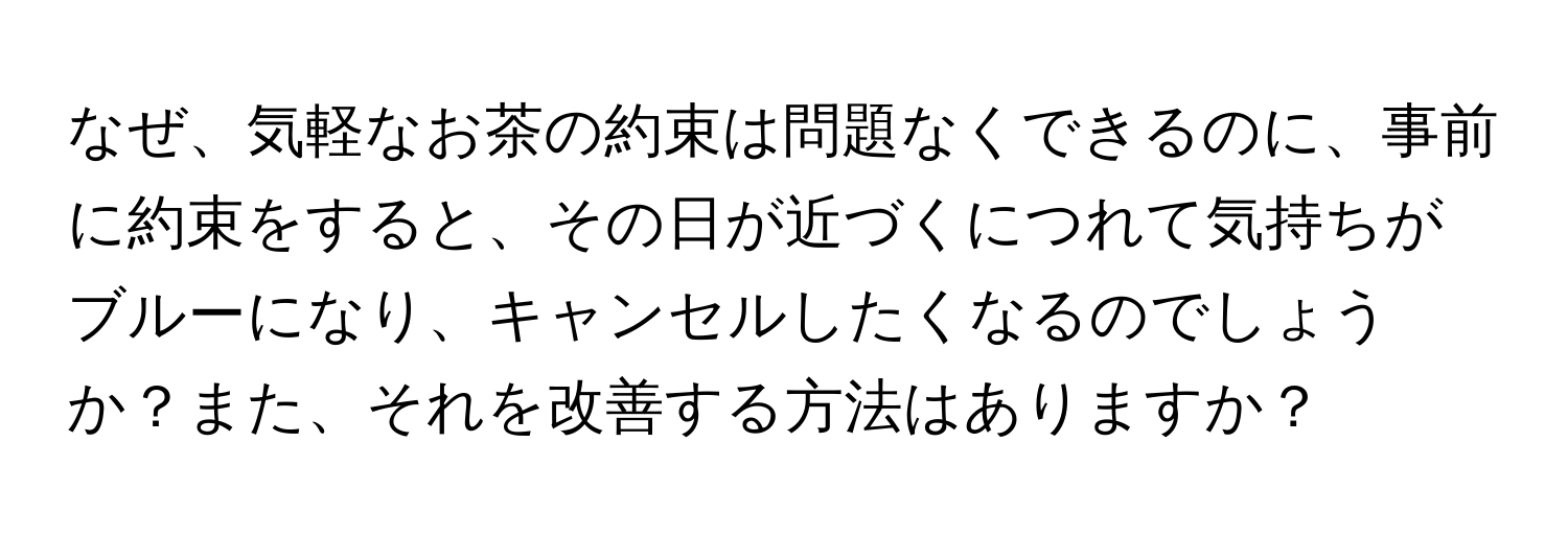 なぜ、気軽なお茶の約束は問題なくできるのに、事前に約束をすると、その日が近づくにつれて気持ちがブルーになり、キャンセルしたくなるのでしょうか？また、それを改善する方法はありますか？