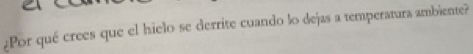 ¿Por qué crees que el hielo se derrite cuando lo dejas a temperatura ambiente?