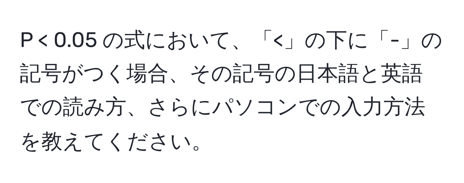 < 0.05 の式において、「<」の下に「-」の記号がつく場合、その記号の日本語と英語での読み方、さらにパソコンでの入力方法を教えてください。