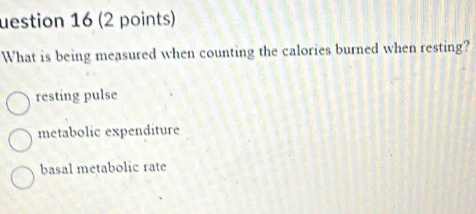 uestion 16 (2 points)
What is being measured when counting the calories burned when resting?
resting pulse
metabolic expenditure
basal metabolic rate