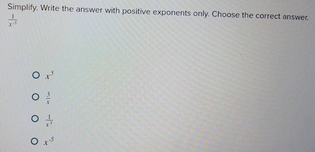 Simplify. Write the answer with positive exponents only. Choose the correct answer.
 1/x^5 
x^5
 5/x 
 1/x^5 
x^(-5)