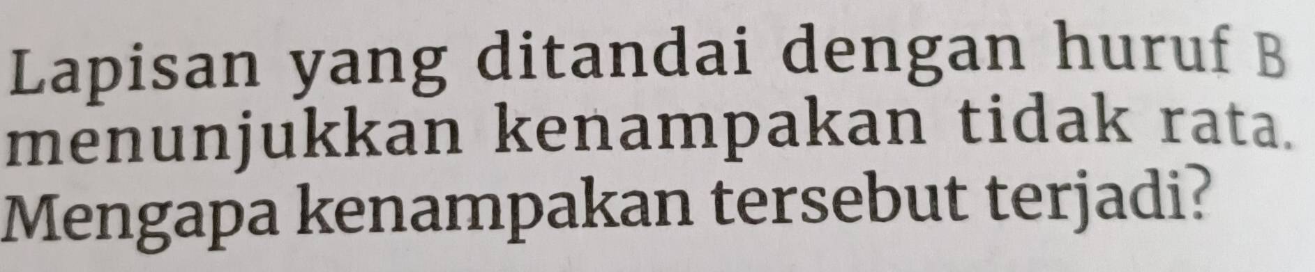 Lapisan yang ditandai dengan huruf B 
menunjukkan kenampakan tidak rata. 
Mengapa kenampakan tersebut terjadi?