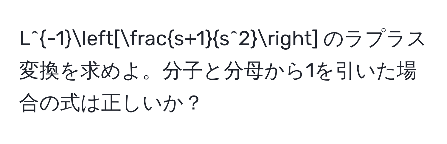 L^(-1)[fracs+1s^2] のラプラス変換を求めよ。分子と分母から1を引いた場合の式は正しいか？