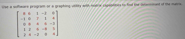 Use a software program or a graphing utility with matrix capabilities to find the determinant of the matrix.
beginbmatrix 8&6&1&-2&0 -1&0&7&1&4 0&8&4&6&-3 1&2&6&-8&5 2&4&-2&0&4endbmatrix