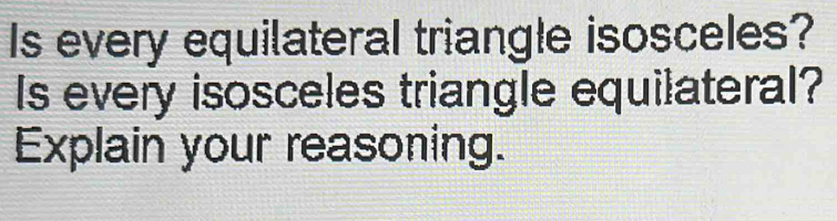 Is every equilateral triangle isosceles? 
Is every isosceles triangle equilateral? 
Explain your reasoning.