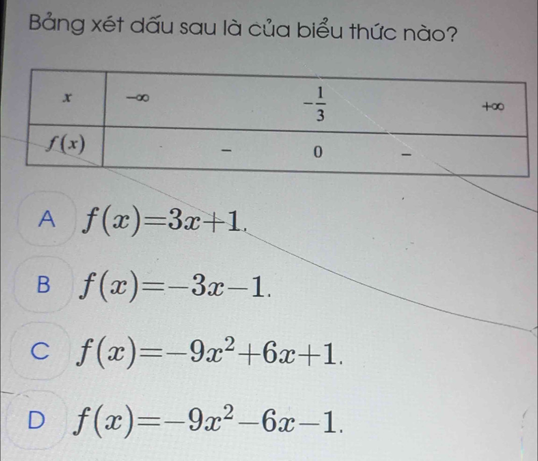 Bảng xét dấu sau là của biểu thức nào?
A f(x)=3x+1.
B f(x)=-3x-1.
C f(x)=-9x^2+6x+1.
D f(x)=-9x^2-6x-1.