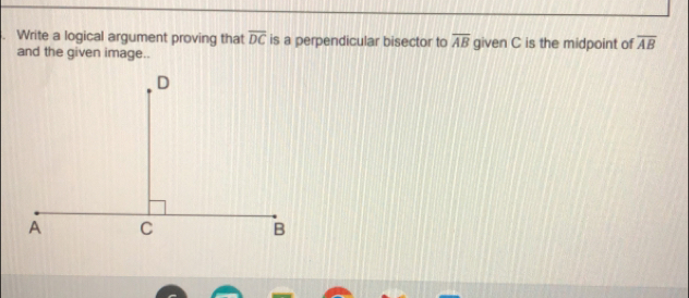 Write a logical argument proving that overline DC is a perpendicular bisector to overline AB given C is the midpoint of overline AB
and the given image..