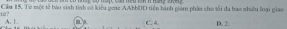 hông độ cáo dến nội có hồng độ thấp, can tiếu tôn it năng lượng.
Câu 15. Từ một tế bào sinh tinh có kiểu gene AAbbDD tiến hành giảm phân cho tối đa bao nhiêu loại giao
tử?
A. 1. B. 8. C. 4. D. 2.