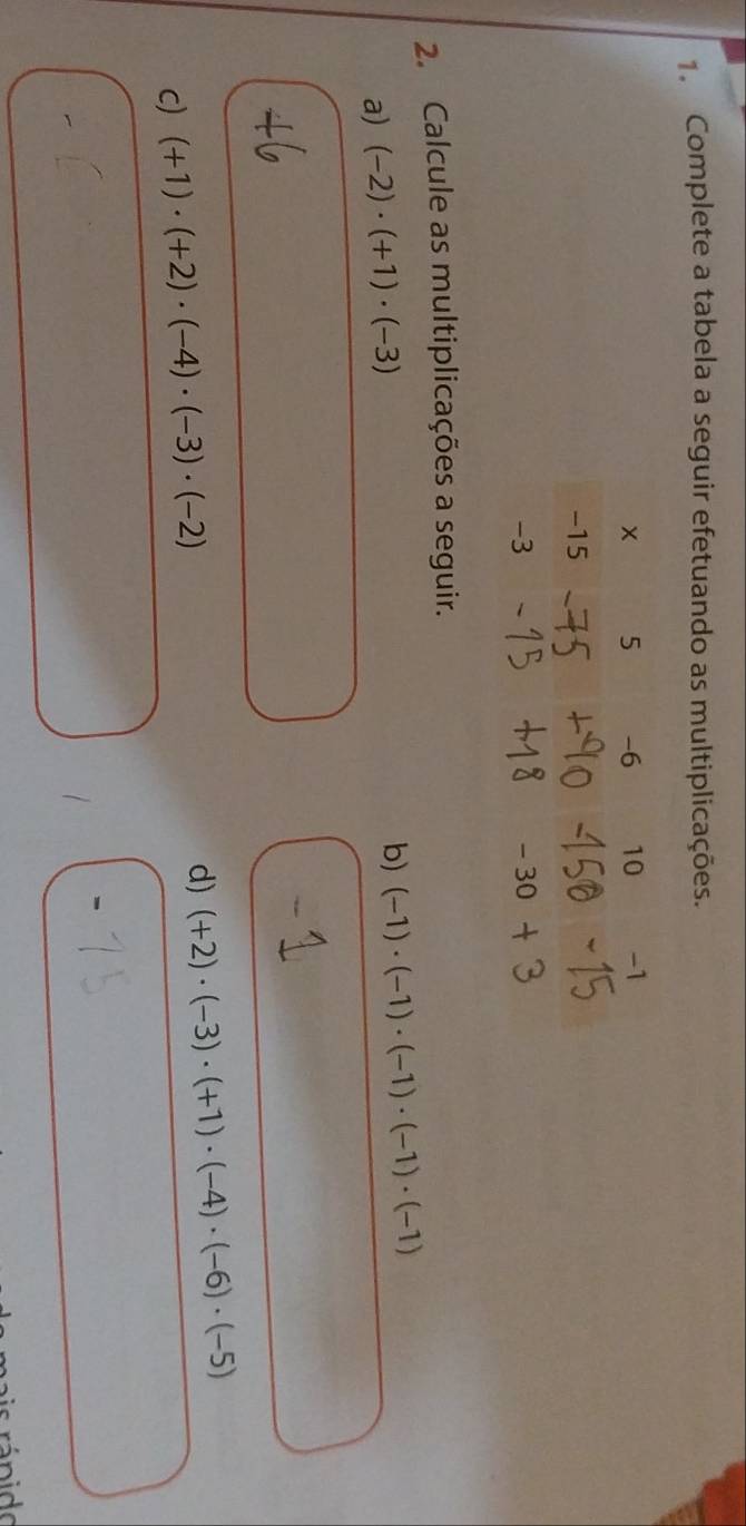 Complete a tabela a seguir efetuando as multiplicações. 
2. Calcule as multiplicações a seguir. 
a) (-2)· (+1)· (-3)
b) (-1)· (-1)· (-1)· (-1)· (-1)
c) (+1)· (+2)· (-4)· (-3)· (-2)
d) (+2)· (-3)· (+1)· (-4)· (-6)· (-5)
rá n ido