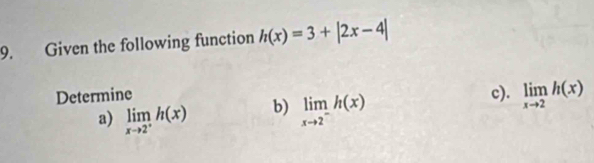 Given the following function h(x)=3+|2x-4|
Determine c). limlimits _xto 2h(x)
a) limlimits _xto 2^+h(x) b) limlimits _xto 2^-h(x)