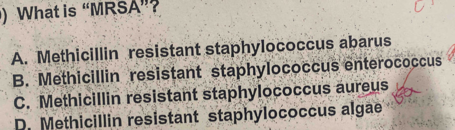 ) What is “MRSA”?
A. Methicillin resistant staphylococcus abarus
B. Methicillin resistant staphylococcus enterococcus
C. Methicillin resistant staphylococcus aureus
D. Methicillin resistant staphylococcus algae