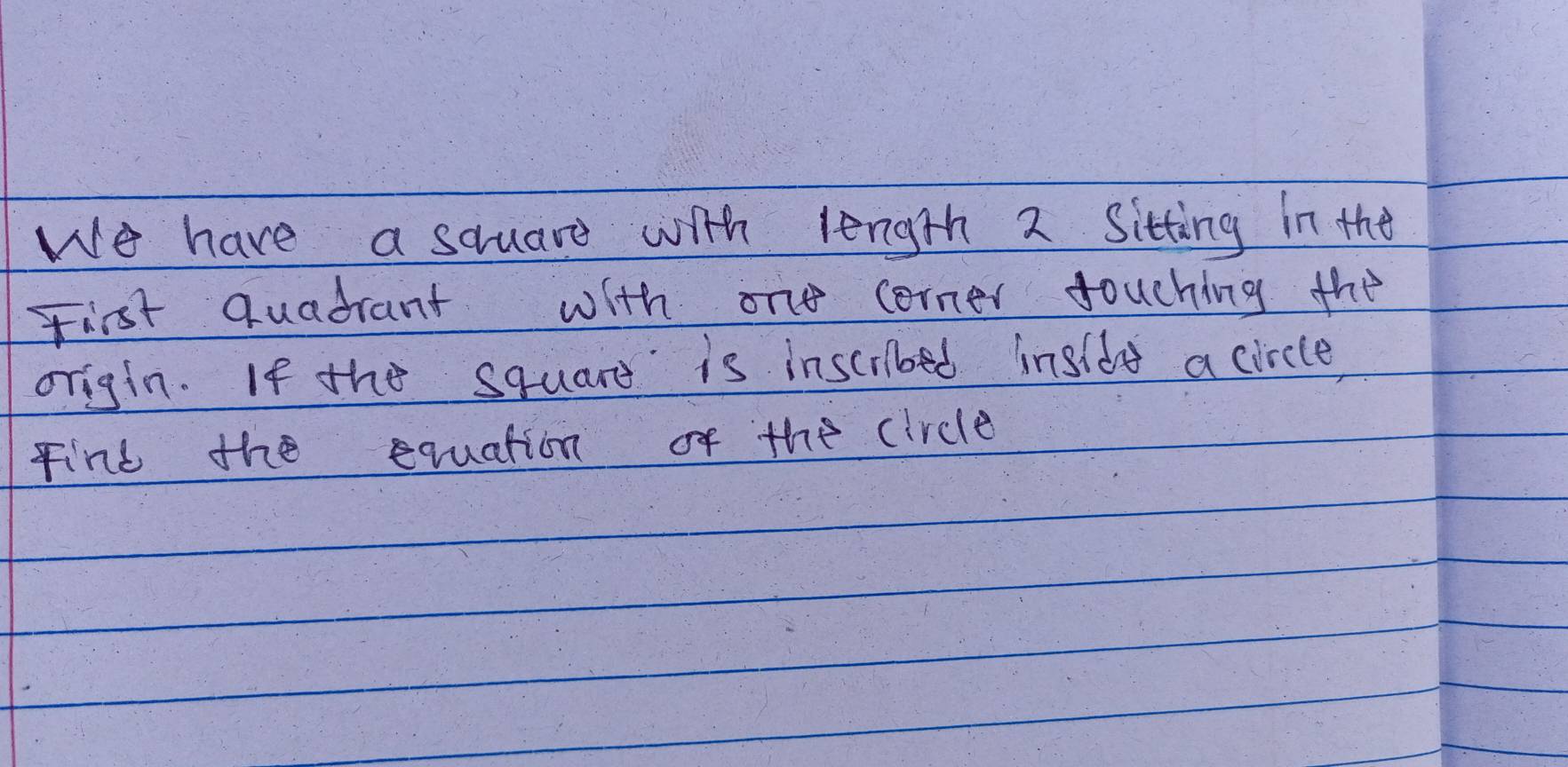 We have a squard with length 2 Sitting in the 
First quadrant with one corner touching the 
origin. If the squars is inscribed insldd a circle, 
Finl the equation of the circle