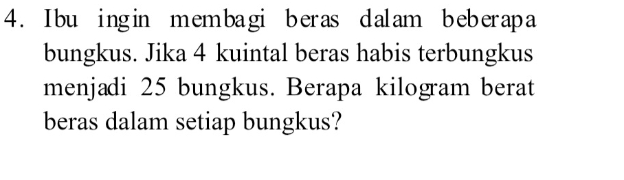 Ibu ingin membagi beras dalam beberapa 
bungkus. Jika 4 kuintal beras habis terbungkus 
menjadi 25 bungkus. Berapa kilogram berat 
beras dalam setiap bungkus?