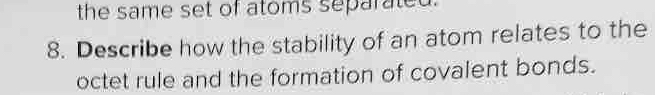 the same set of atoms separated. 
8. Describe how the stability of an atom relates to the 
octet rule and the formation of covalent bonds.