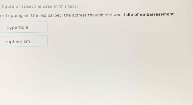 figure of speech is used in this text?
er tripping on the red carpet, the actress thought she would die of embarrassment.
hyperbole
euphemism