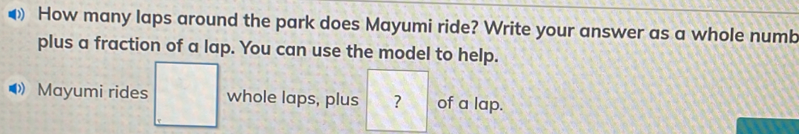 How many laps around the park does Mayumi ride? Write your answer as a whole numb 
plus a fraction of a lap. You can use the model to help. 
Mayumi rides whole laps, plus ? of a lap.