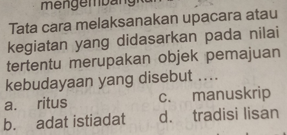 Tata cara melaksanakan upacara atau
kegiatan yang didasarkan pada nilai
tertentu merupakan objek pemajuan
kebudayaan yang disebut ....
a. ritus c. manuskrip
b. adat istiadat d. tradisi lisan