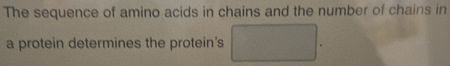 The sequence of amino acids in chains and the number of chains in 
a protein determines the protein's