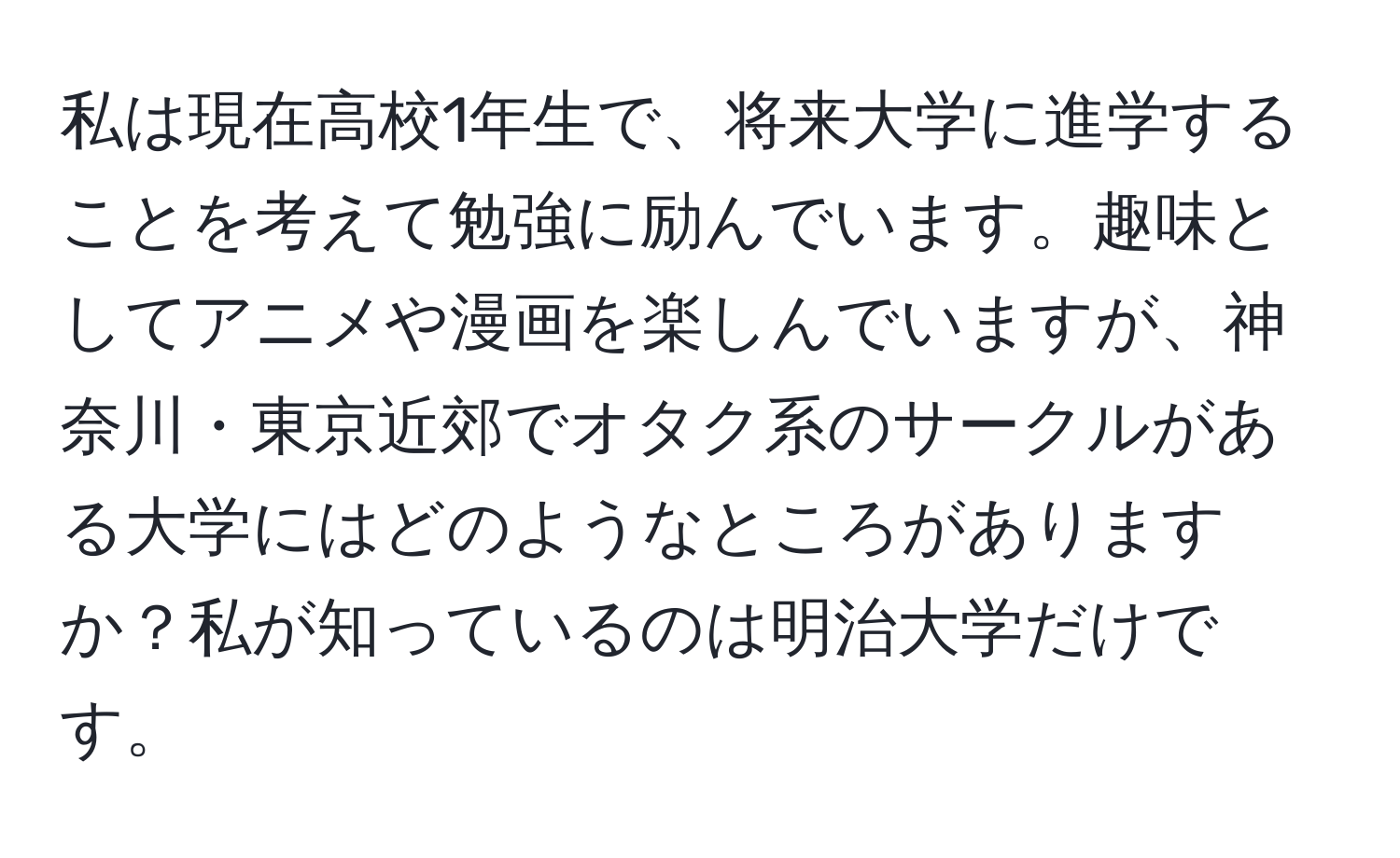 私は現在高校1年生で、将来大学に進学することを考えて勉強に励んでいます。趣味としてアニメや漫画を楽しんでいますが、神奈川・東京近郊でオタク系のサークルがある大学にはどのようなところがありますか？私が知っているのは明治大学だけです。