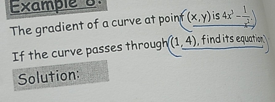 Example 8. 
The gradient of a curve at point (x,y) is _ 4x^3- 1/x^2 .)
If the curve passes through (1,_ 4) , find its equation. 
Solution: