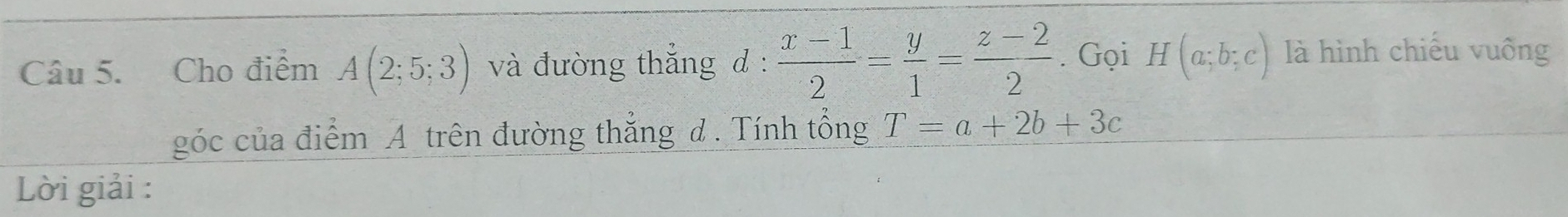 Cho điểm A(2;5;3) và đường thắng d :  (x-1)/2 = y/1 = (z-2)/2 . Gọi H(a;b;c) là hình chiếu vuống 
góc của điểm A trên đường thẳng d. Tính tổng T=a+2b+3c
Lời giải :