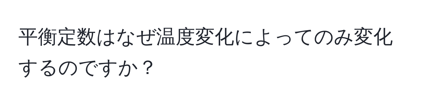 平衡定数はなぜ温度変化によってのみ変化するのですか？