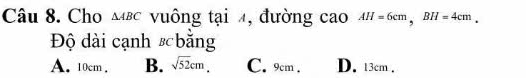 Cho △ ABC vuông tại , đường cao AH=6cm, BH=4cm. 
Độ dài cạnh # bằng
A. 10cm. B. sqrt(52)cm C. 9cm. D. 13cm.