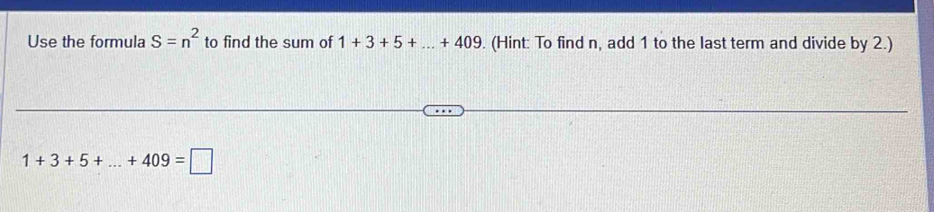 Use the formula S=n^2 to find the sum of 1+3+5+...+409 (Hint: To find n, add 1 to the last term and divide by 2.)
1+3+5+...+409=□