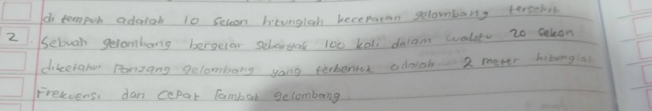 di tempoh adaloh 10 Secon htunglah kecepatan gelombang terselve 
2.Sebuah gelombang bergelar seboryak 100 koli doccom walute 20 seleon 
diketaher Ponzang gelombang yong terbenrur adaioh 2 meter hitungal 
Frelvens, dan cepar Tambar gecombang