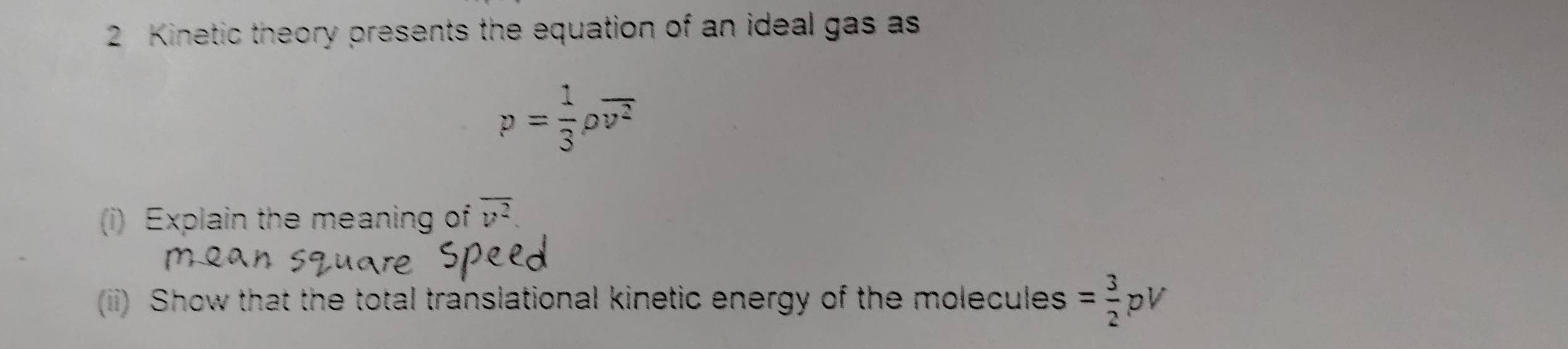 Kinetic theory presents the equation of an ideal gas as
p= 1/3 rho overline v^2
(i) Explain the meaning of overline v^2. 
(iii) Show that the total translational kinetic energy of the molecules = 3/2 pV