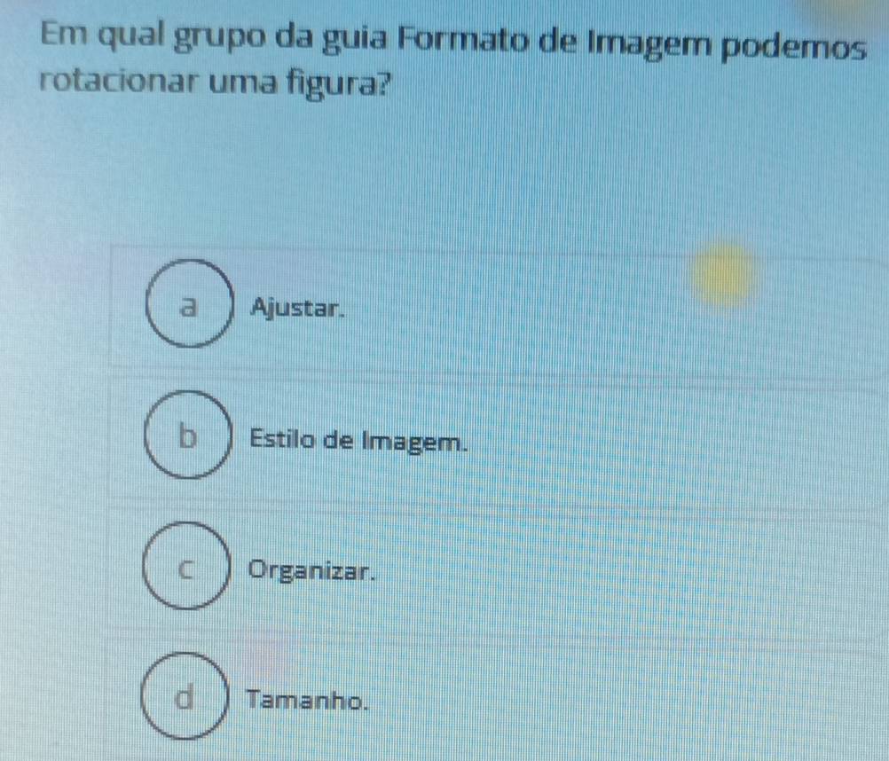 Em qual grupo da guia Formato de Imagem podemos
rotacionar uma figura?
Ajustar.
Estilo de Imagem.
C Organizar.
d Tamanho.