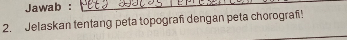 Jawab : 
2. Jelaskan tentang peta topografi dengan peta chorografi!
