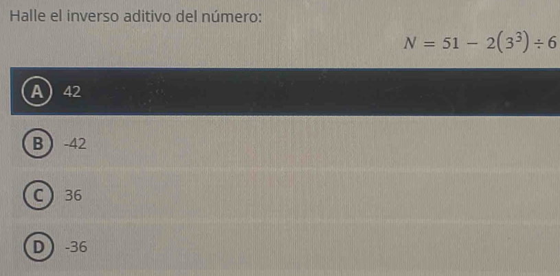 Halle el inverso aditivo del número:
N=51-2(3^3)/ 6
A 42
B -42
C 36
D -36