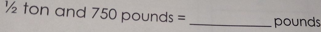 ½ ton and 750pounds= _ 
pounds