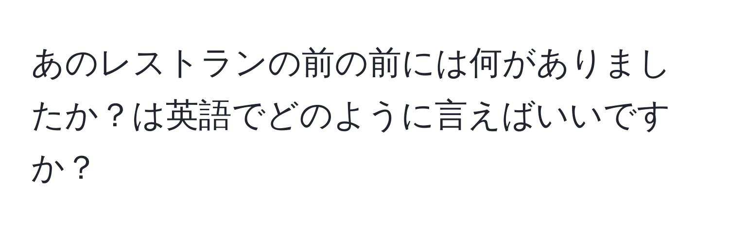 あのレストランの前の前には何がありましたか？は英語でどのように言えばいいですか？