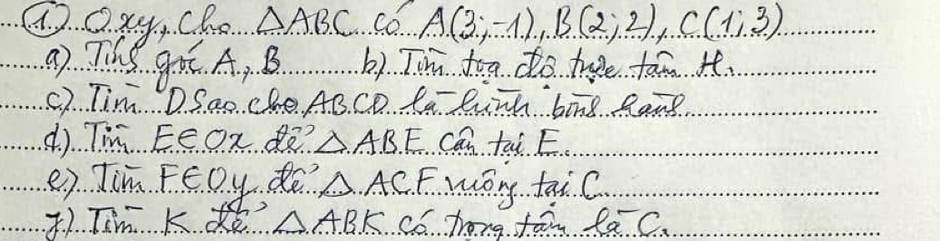 ①Oxy, cho △ ABC Co A(3;-1), B(2;2), C(1;3). 
a) The gu A, B. b) Tim too do tae fam H_1
c) Tim. D. Sao. che AB. CO la luih bong Ramg. 
4) Tm Eeox? △ ABE Can tw E. 
e) Tim Fēoy do △ ACF woy taiC 
() Tim. K △ ABK co hong tān fa C.